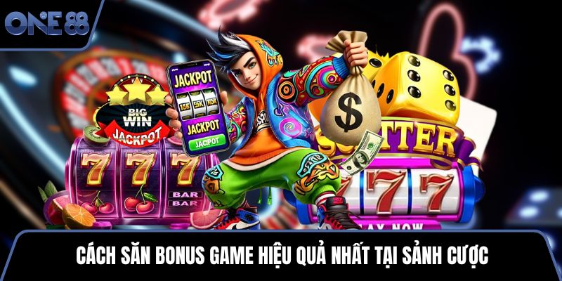 Cách săn bonus game hiệu quả nhất tại sảnh cược